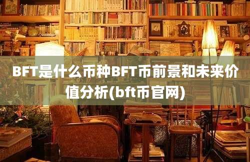 BFT是什么币种BFT币前景和未来价值分析(bft币官网)