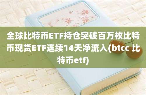 全球比特币ETF持仓突破百万枚比特币现货ETF连续14天净流入(btcc 比特币etf)