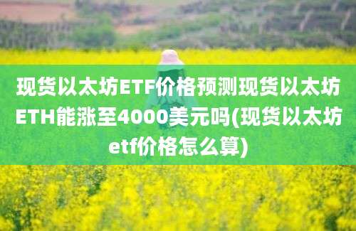 现货以太坊ETF价格预测现货以太坊ETH能涨至4000美元吗(现货以太坊etf价格怎么算)