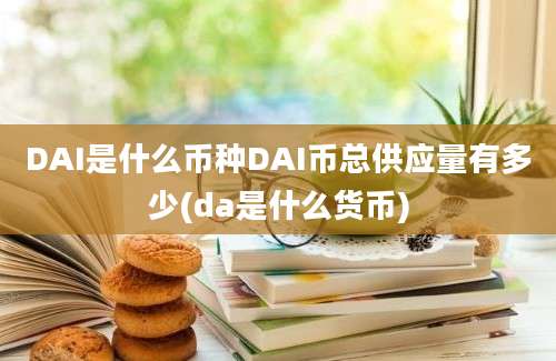 DAI是什么币种DAI币总供应量有多少(da是什么货币)