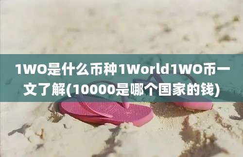 1WO是什么币种1World1WO币一文了解(10000是哪个国家的钱)