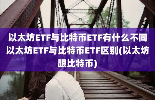 以太坊ETF与比特币ETF有什么不同以太坊ETF与比特币ETF区别(以太坊跟比特币)