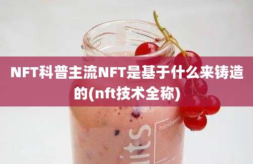 NFT科普主流NFT是基于什么来铸造的(nft技术全称)