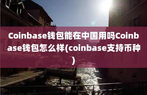 Coinbase钱包能在中国用吗Coinbase钱包怎么样(coinbase支持币种)