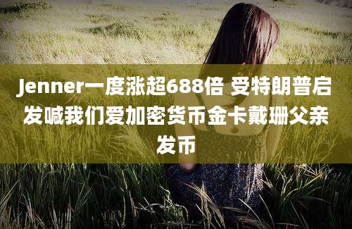 Jenner一度涨超688倍 受特朗普启发喊我们爱加密货币金卡戴珊父亲发币