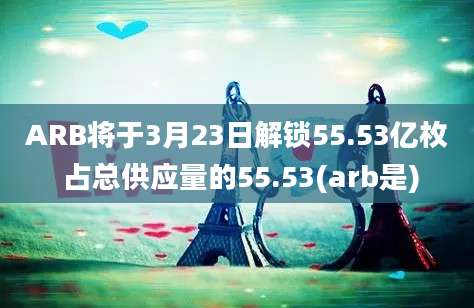 ARB将于3月23日解锁55.53亿枚 占总供应量的55.53(arb是)