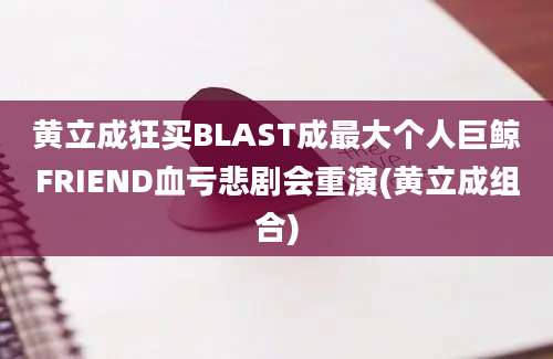 黄立成狂买BLAST成最大个人巨鲸FRIEND血亏悲剧会重演(黄立成组合)