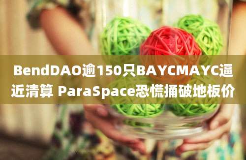 BendDAO逾150只BAYCMAYC逼近清算 ParaSpace恐慌捅破地板价