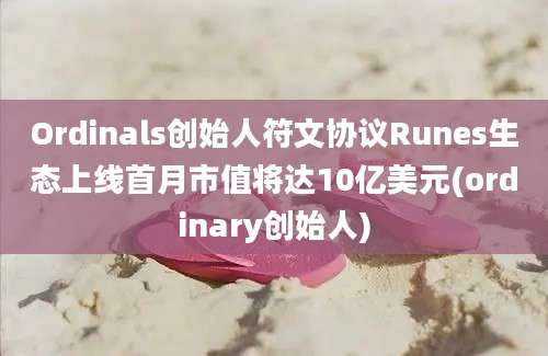 Ordinals创始人符文协议Runes生态上线首月市值将达10亿美元(ordinary创始人)