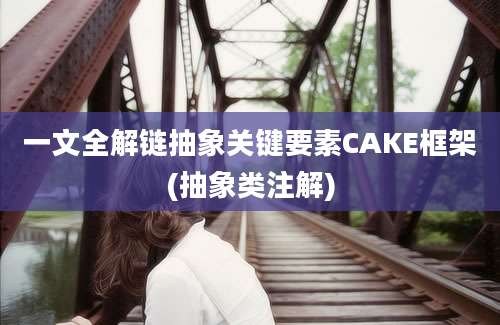 一文全解链抽象关键要素CAKE框架(抽象类注解)