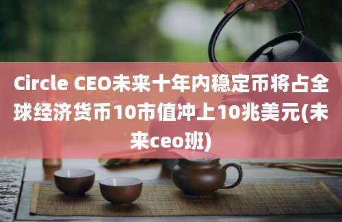 Circle CEO未来十年内稳定币将占全球经济货币10市值冲上10兆美元(未来ceo班)