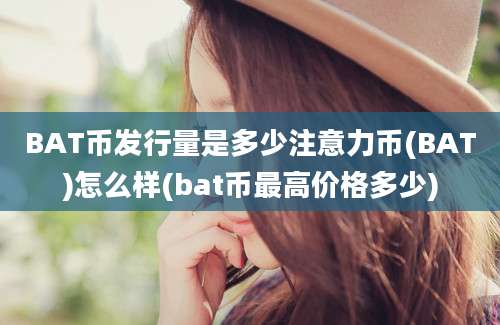 BAT币发行量是多少注意力币(BAT)怎么样(bat币最高价格多少)