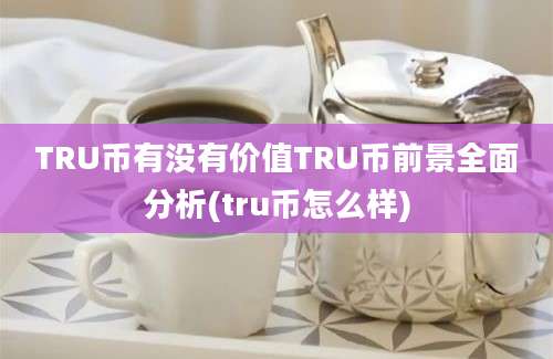 TRU币有没有价值TRU币前景全面分析(tru币怎么样)