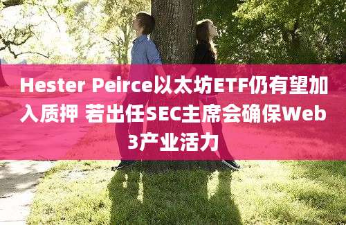 Hester Peirce以太坊ETF仍有望加入质押 若出任SEC主席会确保Web3产业活力