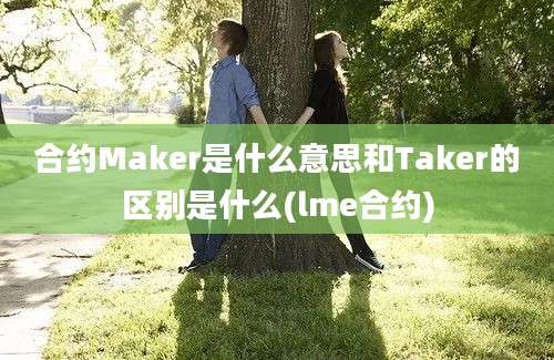 合约Maker是什么意思和Taker的区别是什么(lme合约)