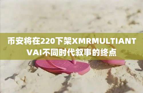 币安将在220下架XMRMULTIANTVAI不同时代叙事的终点