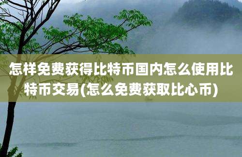 怎样免费获得比特币国内怎么使用比特币交易(怎么免费获取比心币)