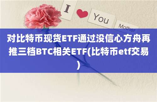 对比特币现货ETF通过没信心方舟再推三档BTC相关ETF(比特币etf交易)