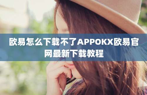 欧易怎么下载不了APPOKX欧易官网最新下载教程