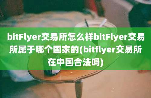 bitFlyer交易所怎么样bitFlyer交易所属于哪个国家的(bitflyer交易所在中国合法吗)