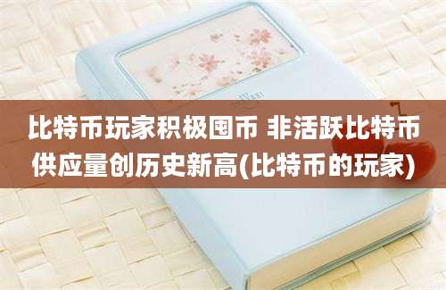 比特币玩家积极囤币 非活跃比特币供应量创历史新高(比特币的玩家)