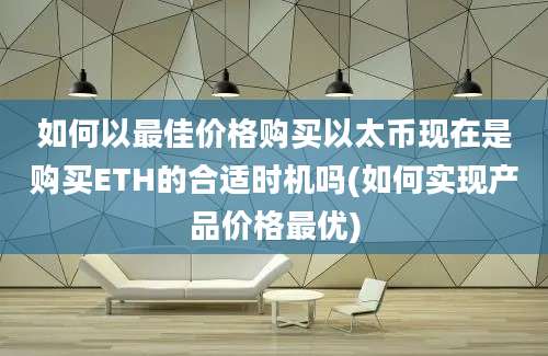 如何以最佳价格购买以太币现在是购买ETH的合适时机吗(如何实现产品价格最优)