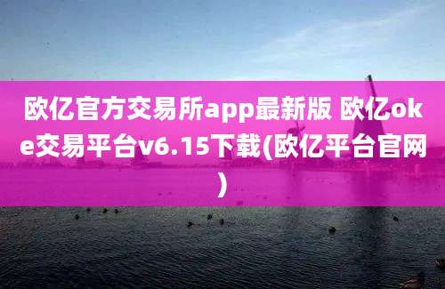 欧亿官方交易所app最新版 欧亿oke交易平台v6.15下载(欧亿平台官网)