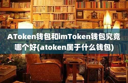 AToken钱包和imToken钱包究竟哪个好(atoken属于什么钱包)