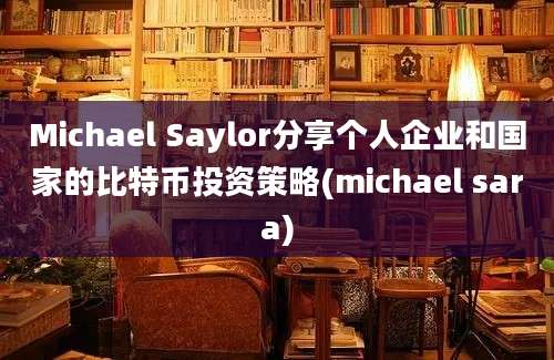 Michael Saylor分享个人企业和国家的比特币投资策略(michael sara)