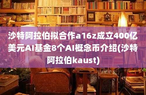 沙特阿拉伯拟合作a16z成立400亿美元AI基金8个AI概念币介绍(沙特阿拉伯kaust)