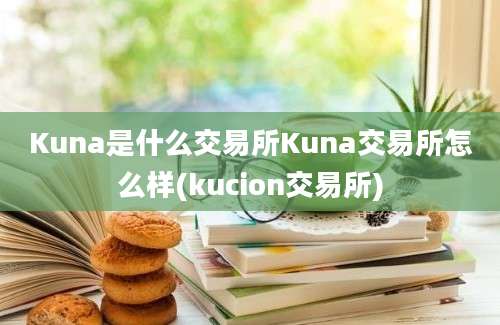 Kuna是什么交易所Kuna交易所怎么样(kucion交易所)