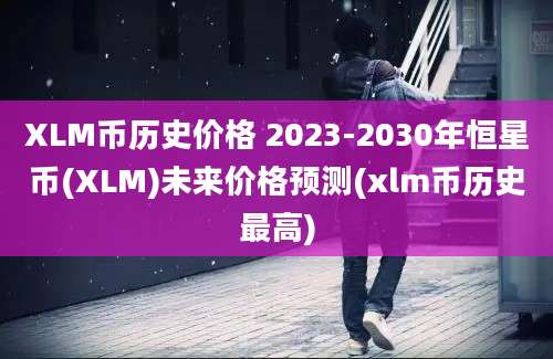 XLM币历史价格 2023-2030年恒星币(XLM)未来价格预测(xlm币历史最高)