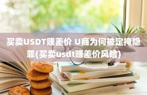 买卖USDT赚差价 U商为何被定掩隐罪(买卖usdt赚差价风险)