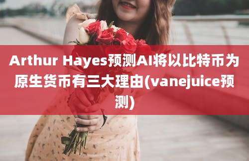 Arthur Hayes预测AI将以比特币为原生货币有三大理由(vanejuice预测)