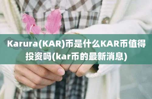 Karura(KAR)币是什么KAR币值得投资吗(kar币的最新消息)