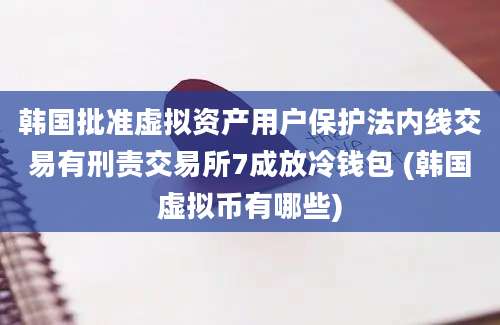 韩国批准虚拟资产用户保护法内线交易有刑责交易所7成放冷钱包 (韩国虚拟币有哪些)