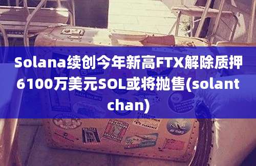 Solana续创今年新高FTX解除质押6100万美元SOL或将抛售(solantchan)