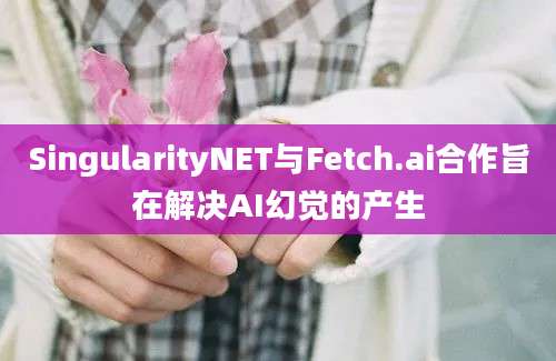 SingularityNET与Fetch.ai合作旨在解决AI幻觉的产生