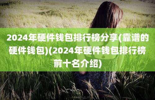 2024年硬件钱包排行榜分享(靠谱的硬件钱包)(2024年硬件钱包排行榜前十名介绍)