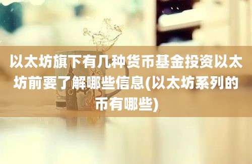 以太坊旗下有几种货币基金投资以太坊前要了解哪些信息(以太坊系列的币有哪些)