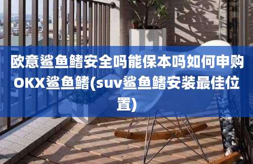 欧意鲨鱼鳍安全吗能保本吗如何申购OKX鲨鱼鳍(suv鲨鱼鳍安装最佳位置)