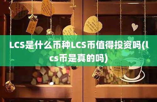 LCS是什么币种LCS币值得投资吗(lcs币是真的吗)