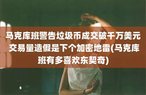 马克库班警告垃圾币成交破千万美元 交易量造假是下个加密地雷(马克库班有多喜欢东契奇)