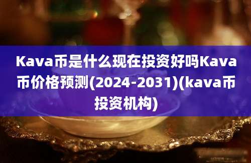 Kava币是什么现在投资好吗Kava币价格预测(2024-2031)(kava币投资机构)