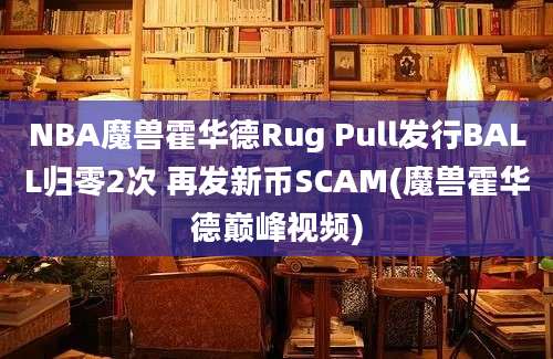 NBA魔兽霍华德Rug Pull发行BALL归零2次 再发新币SCAM(魔兽霍华德巅峰视频)