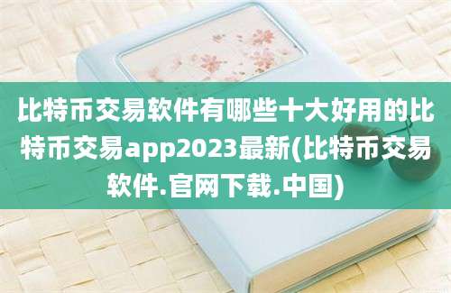 比特币交易软件有哪些十大好用的比特币交易app2023最新(比特币交易软件.官网下载.中国)