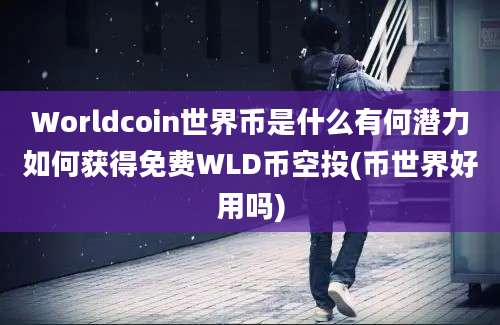 Worldcoin世界币是什么有何潜力如何获得免费WLD币空投(币世界好用吗)