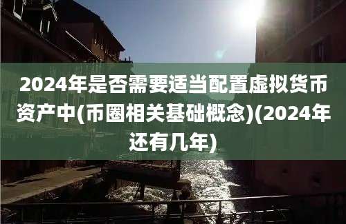 2024年是否需要适当配置虚拟货币资产中(币圈相关基础概念)(2024年还有几年)