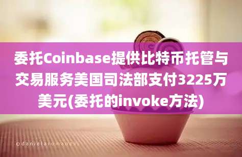 委托Coinbase提供比特币托管与交易服务美国司法部支付3225万美元(委托的invoke方法)