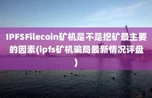 IPFSFilecoin矿机是不是挖矿最主要的因素(ipfs矿机骗局最新情况评盘)